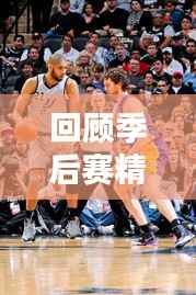 回顾季后赛精彩瞬间,铭记比赛永恒记忆!