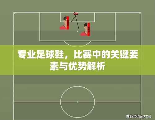 专业足球鞋,比赛中的关键要素与优势解析