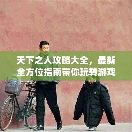 天下之人攻略大全,最新全方位指南带你玩转游戏世界!