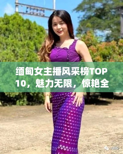 缅甸女主播风采榜TOP10,魅力无限,惊艳全球!