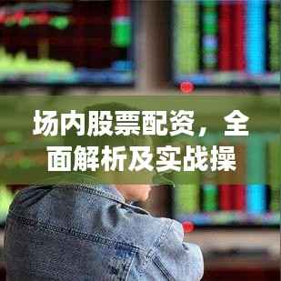 场内股票配资,全面解析及实战操作指南