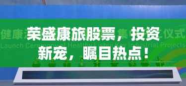 荣盛康旅股票，投资新宠，瞩目热点！