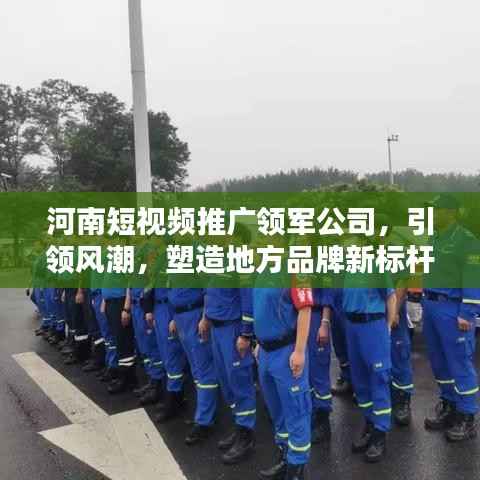 河南短视频推广领军公司,引领风潮,塑造地方品牌新标杆