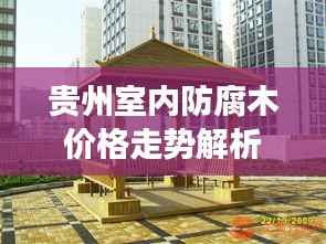 贵州室内防腐木价格走势解析,全面行情分析,洞悉市场动态!