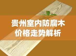 贵州室内防腐木价格走势解析,全面行情分析,洞悉市场动态!