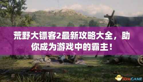 荒野大镖客2最新攻略大全，助你成为游戏中的霸主！