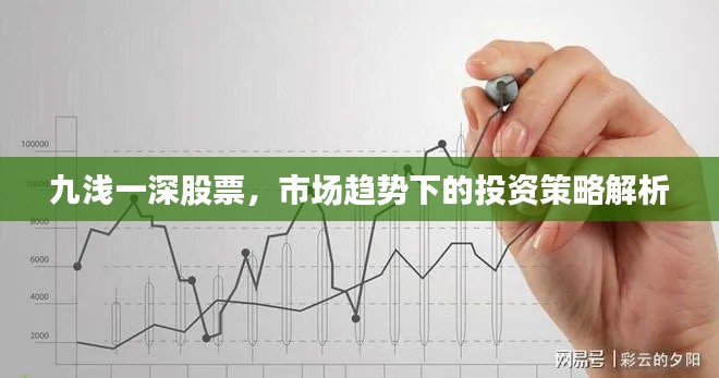 九浅一深股票,市场趋势下的投资策略解析