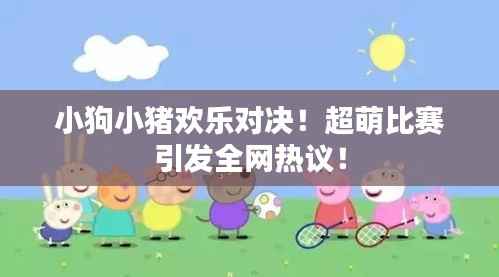 小狗小猪欢乐对决！超萌比赛引发全网热议！