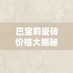 巴宝莉瓷砖价格大揭秘，最新报价，品质之选