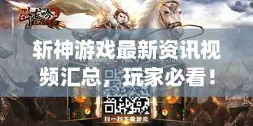 斩神游戏最新资讯视频汇总,玩家必看!