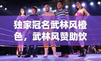 独家冠名武林风橙色,武林风赞助饮料是什么