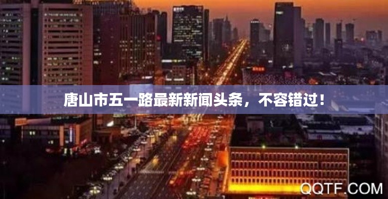 唐山市五一路最新新闻头条,不容错过!