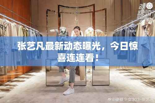 张艺凡最新动态曝光,今日惊喜连连看!