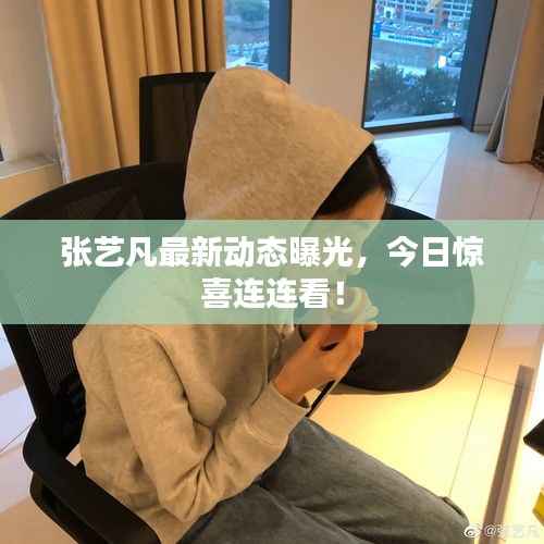 张艺凡最新动态曝光,今日惊喜连连看!